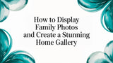 How to Display Family Photos: A Guide to Creating Your Personal Home Gallery