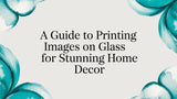 A Guide to Printing Images on Glass for Stunning Home Decor