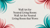 The Ultimate Guide to Choosing Wall Art for Your Neutral Living Room
